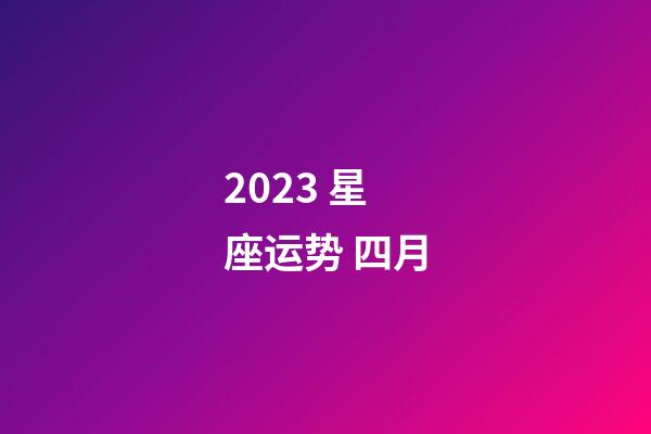 2023 星座运势 四月-第1张-星座运势-玄机派